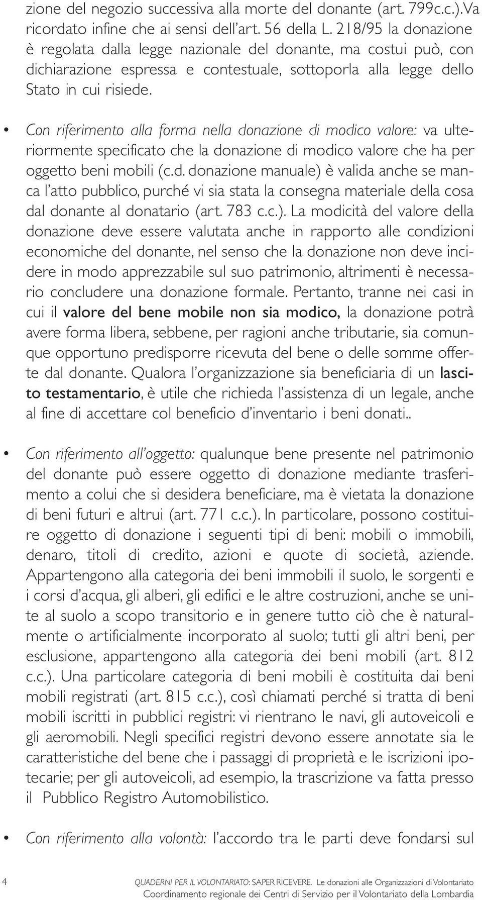 Con riferimento alla forma nella donazione di modico valore: va ulteriormente specificato che la donazione di modico valore che ha per oggetto beni mobili (c.d. donazione manuale) è valida anche se manca l atto pubblico, purché vi sia stata la consegna materiale della cosa dal donante al donatario (art.