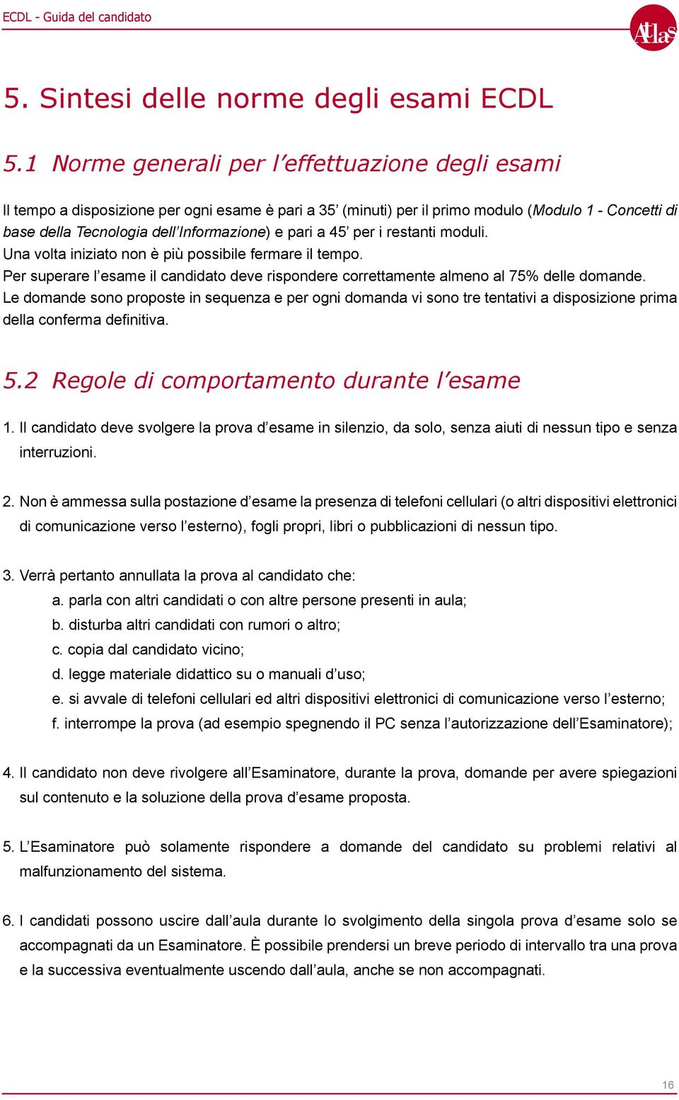 pari a 45 per i restanti moduli. Una volta iniziato non è più possibile fermare il tempo. Per superare l esame il candidato deve rispondere correttamente almeno al 75% delle domande.