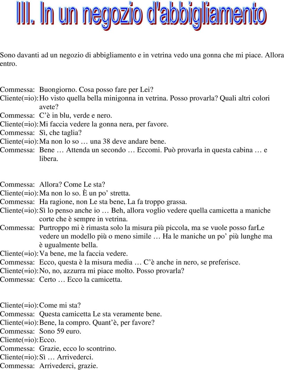 Commessa: Sì, che taglia? Cliente(=io): Ma non lo so una 38 deve andare bene. Commessa: Bene Attenda un secondo Eccomi. Può provarla in questa cabina e libera. Commessa: Allora? Come Le sta?