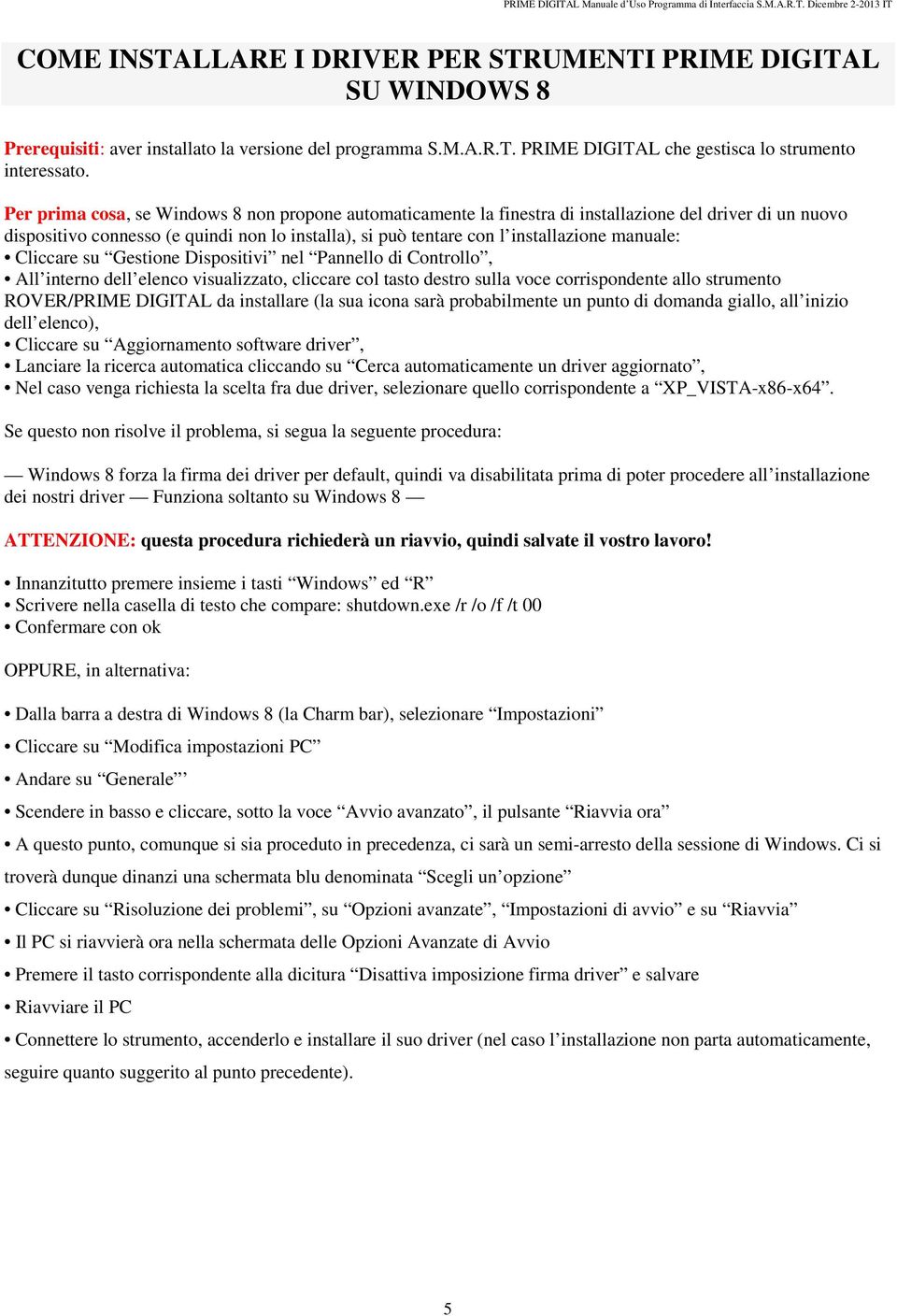 Per prima cosa, se Windows 8 non propone automaticamente la finestra di installazione del driver di un nuovo dispositivo connesso (e quindi non lo installa), si può tentare con l installazione