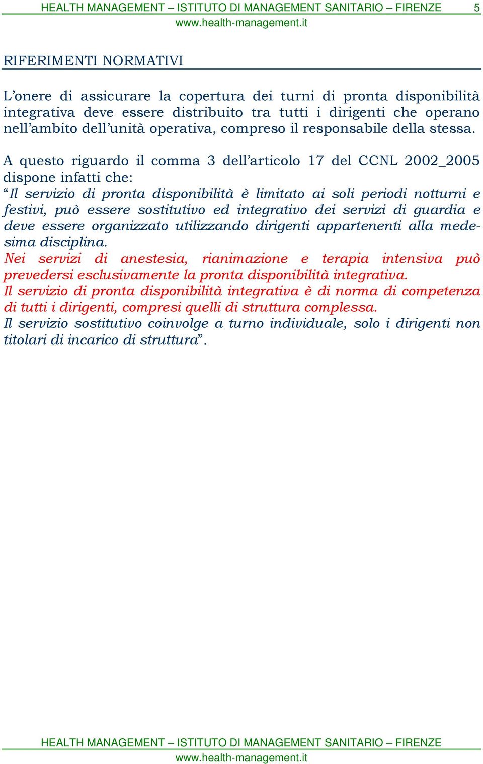 A questo riguardo il comma 3 dell articolo 17 del CCNL 2002_2005 dispone infatti che: Il servizio di pronta disponibilità è limitato ai soli periodi notturni e festivi, può essere sostitutivo ed
