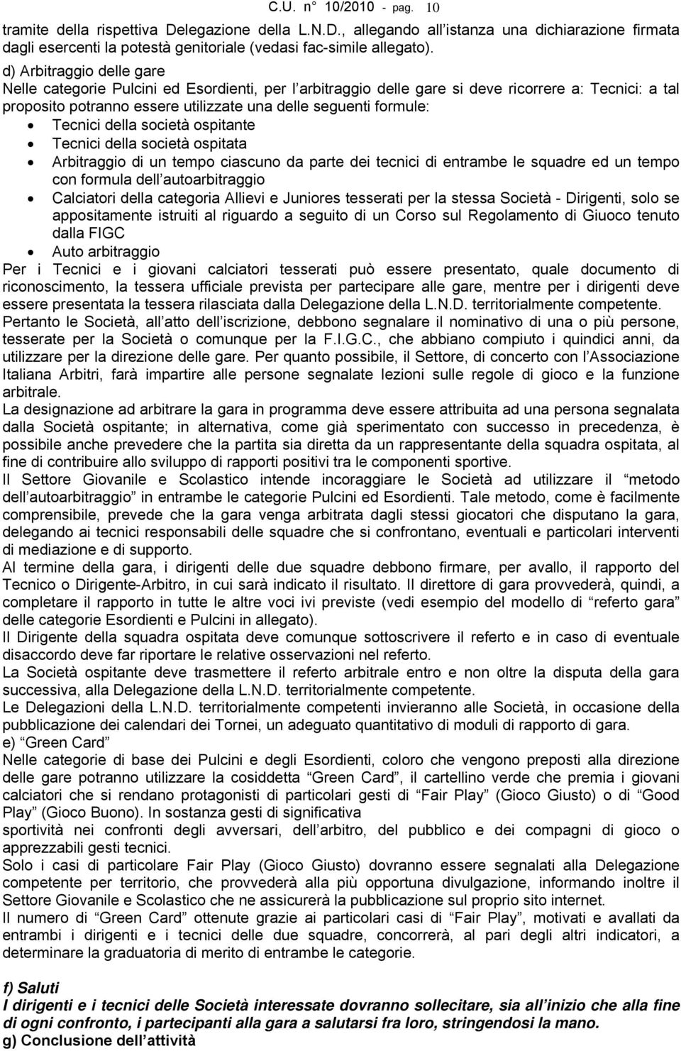 Tecnici della società ospitante Tecnici della società ospitata Arbitraggio di un tempo ciascuno da parte dei tecnici di entrambe le squadre ed un tempo con formula dell autoarbitraggio Calciatori