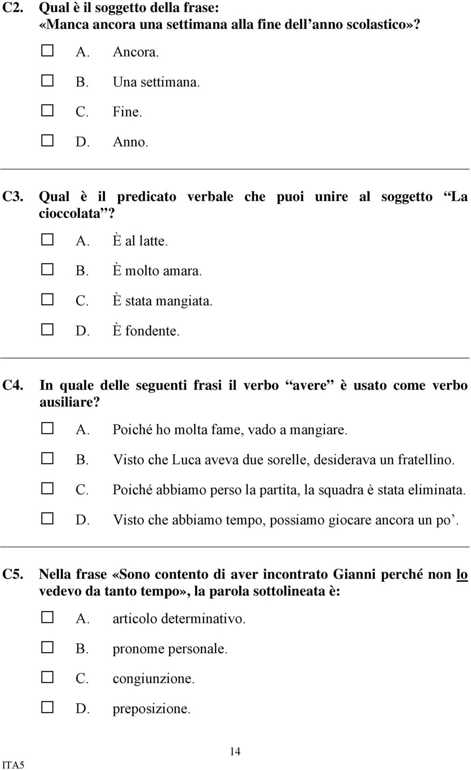 In quale delle seguenti frasi il verbo avere è usato come verbo ausiliare? Poiché ho molta fame, vado a mangiare. Visto che Luca aveva due sorelle, desiderava un fratellino.