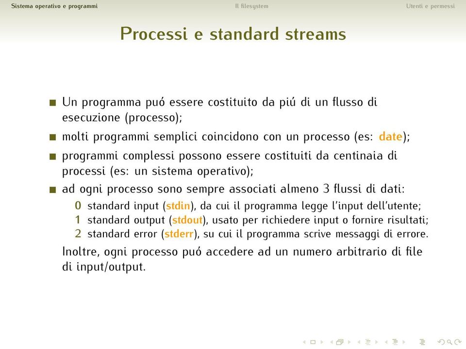 flussi di dati: 0 standard input (stdin), da cui il programma legge l input dell utente; 1 standard output (stdout), usato per richiedere input o fornire