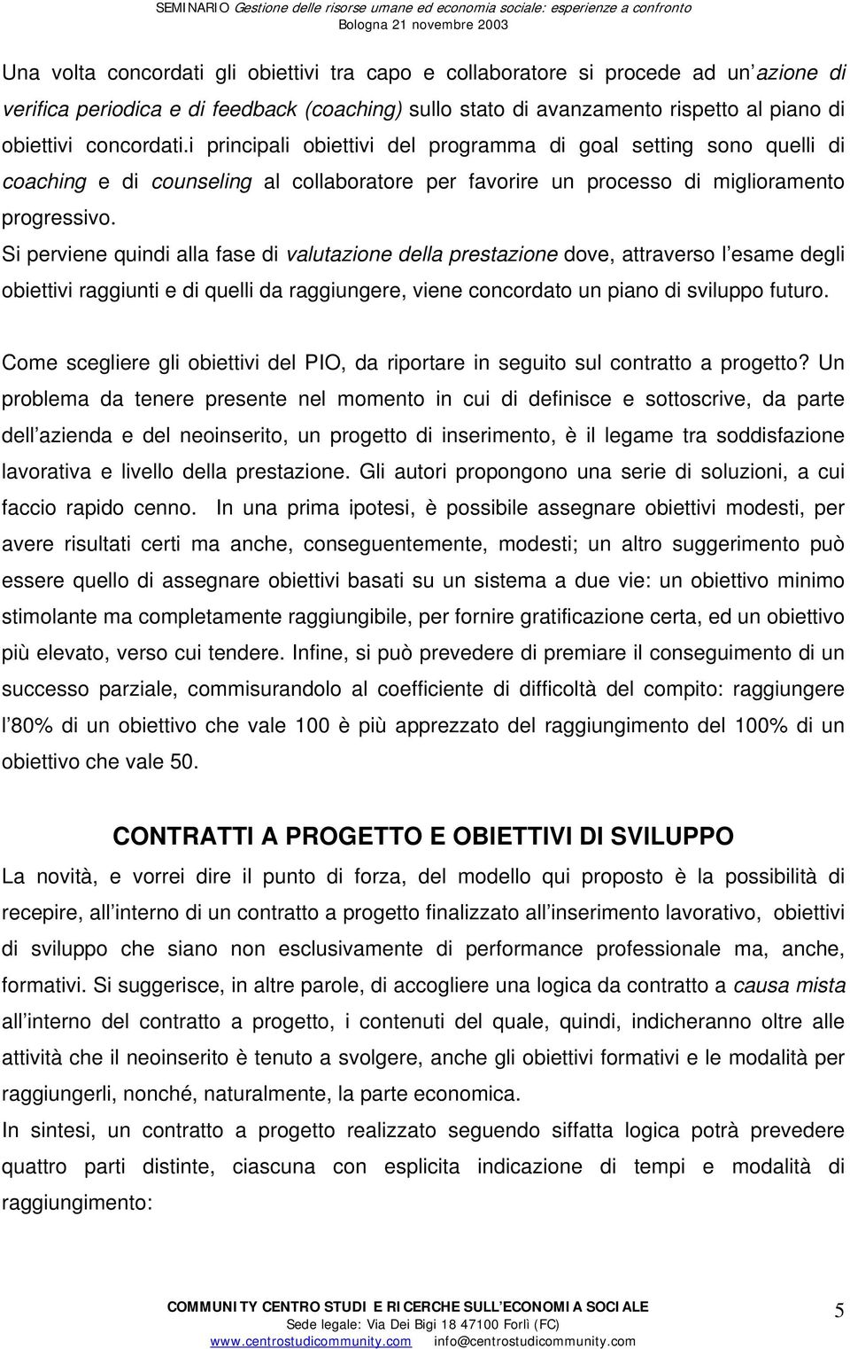 Si perviene quindi alla fase di valutazione della prestazione dove, attraverso l esame degli obiettivi raggiunti e di quelli da raggiungere, viene concordato un piano di sviluppo futuro.