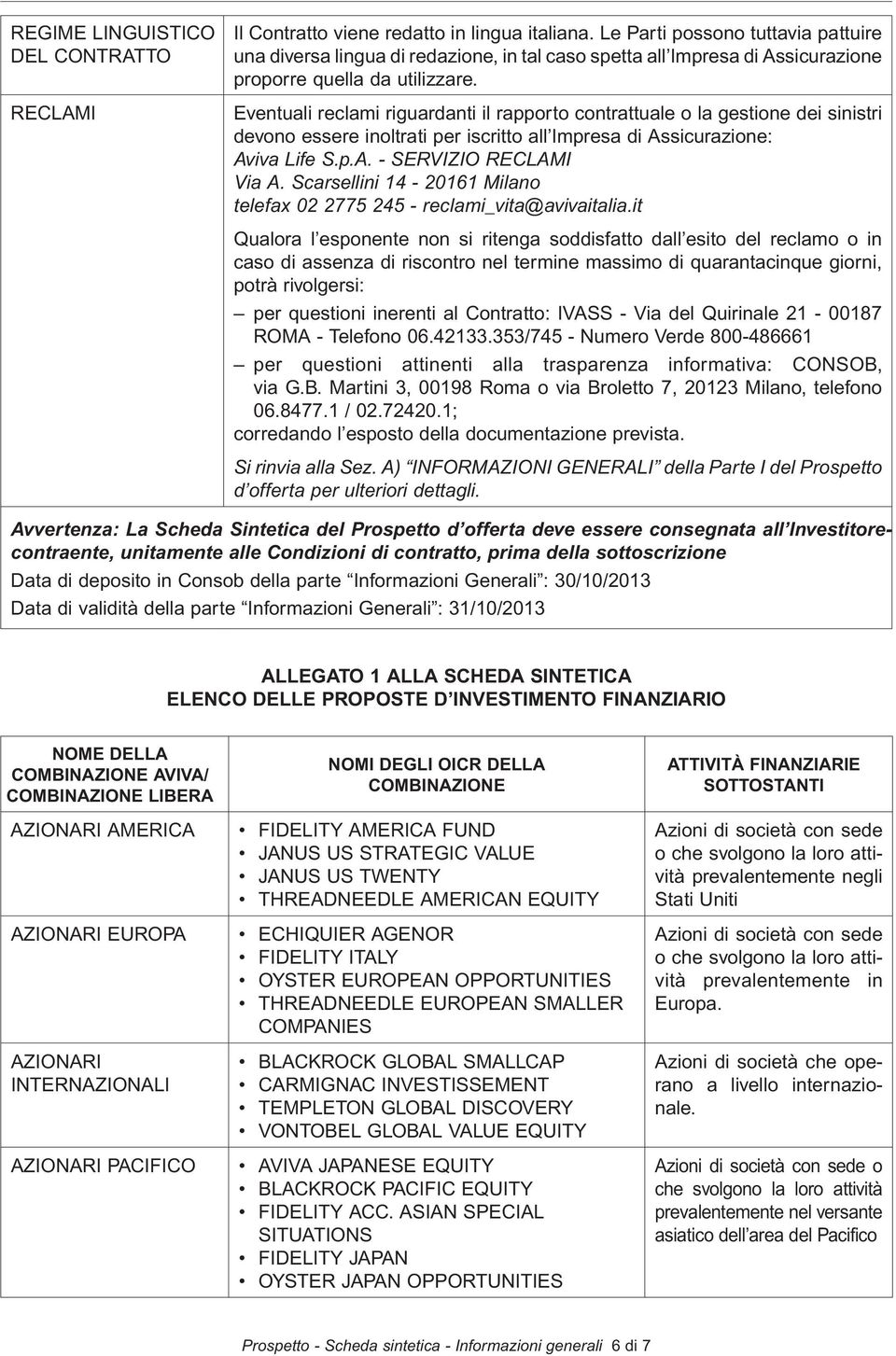 Eventuali reclami riguardanti il rapporto contrattuale o la gestione dei sinistri devono essere inoltrati per iscritto all Impresa di Assicurazione: Aviva Life S.p.A. - SERVIZIO RECLAMI Via A.