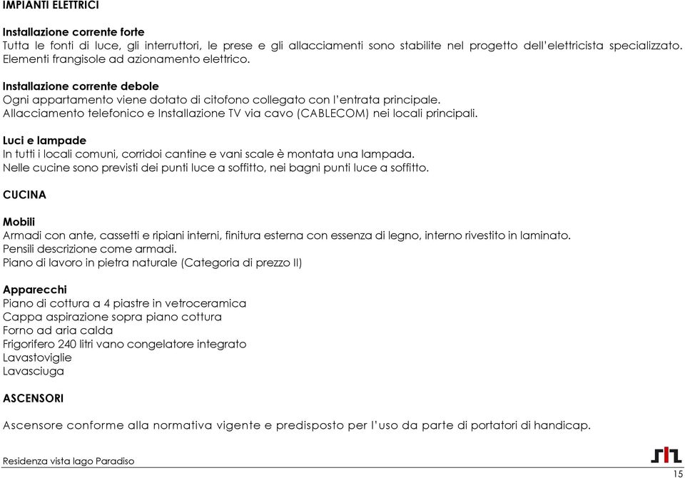 Allacciamento telefonico e Installazione TV via cavo (CABLECOM) nei locali principali. Luci e lampade In tutti i locali comuni, corridoi cantine e vani scale è montata una lampada.