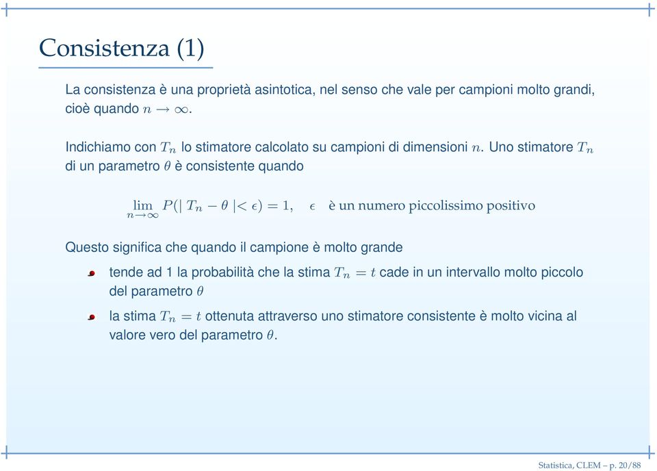 Uno stimatore T n di un parametro θ è consistente quando lim n P ( T n θ < ɛ) = 1, ɛ è un numero piccolissimo positivo Questo significa che quando il