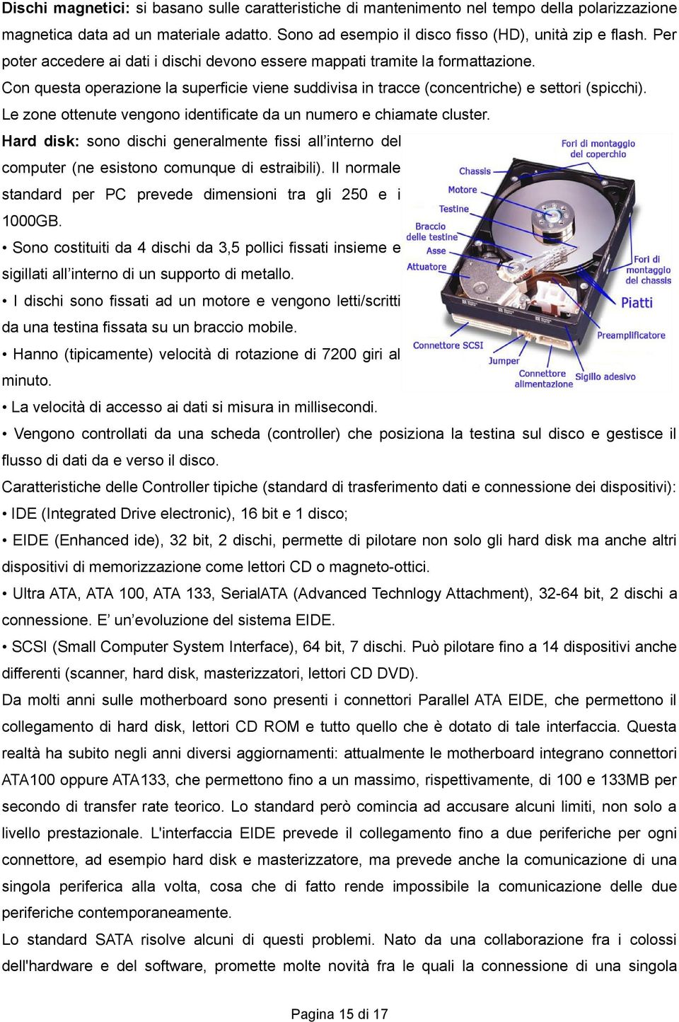 Le zone ottenute vengono identificate da un numero e chiamate cluster. Hard disk: sono dischi generalmente fissi all interno del computer (ne esistono comunque di estraibili).