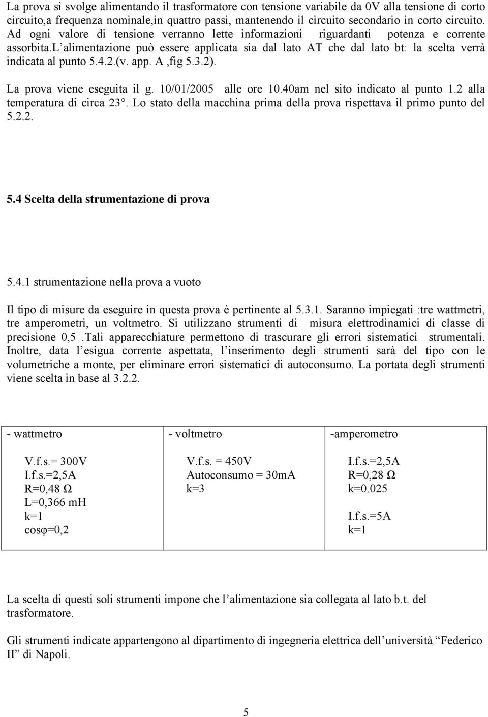 l alimentazione può essere applicata sia dal lato AT che dal lato bt: la scelta verrà indicata al punto 5.4.2.(v. app. A,fig 5.3.2). La prova viene eseguita il g. 10/01/2005 alle ore 10.