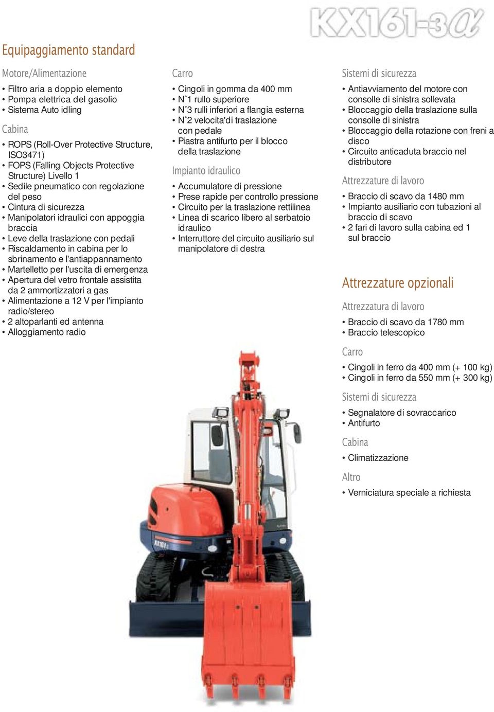 per lo sbrinamento e l'antiappannamento Martelletto per l'uscita di emergenza Apertura del vetro frontale assistita da 2 aortizzatori a gas Alimentazione a 12 V per l'impianto radio/stereo 2