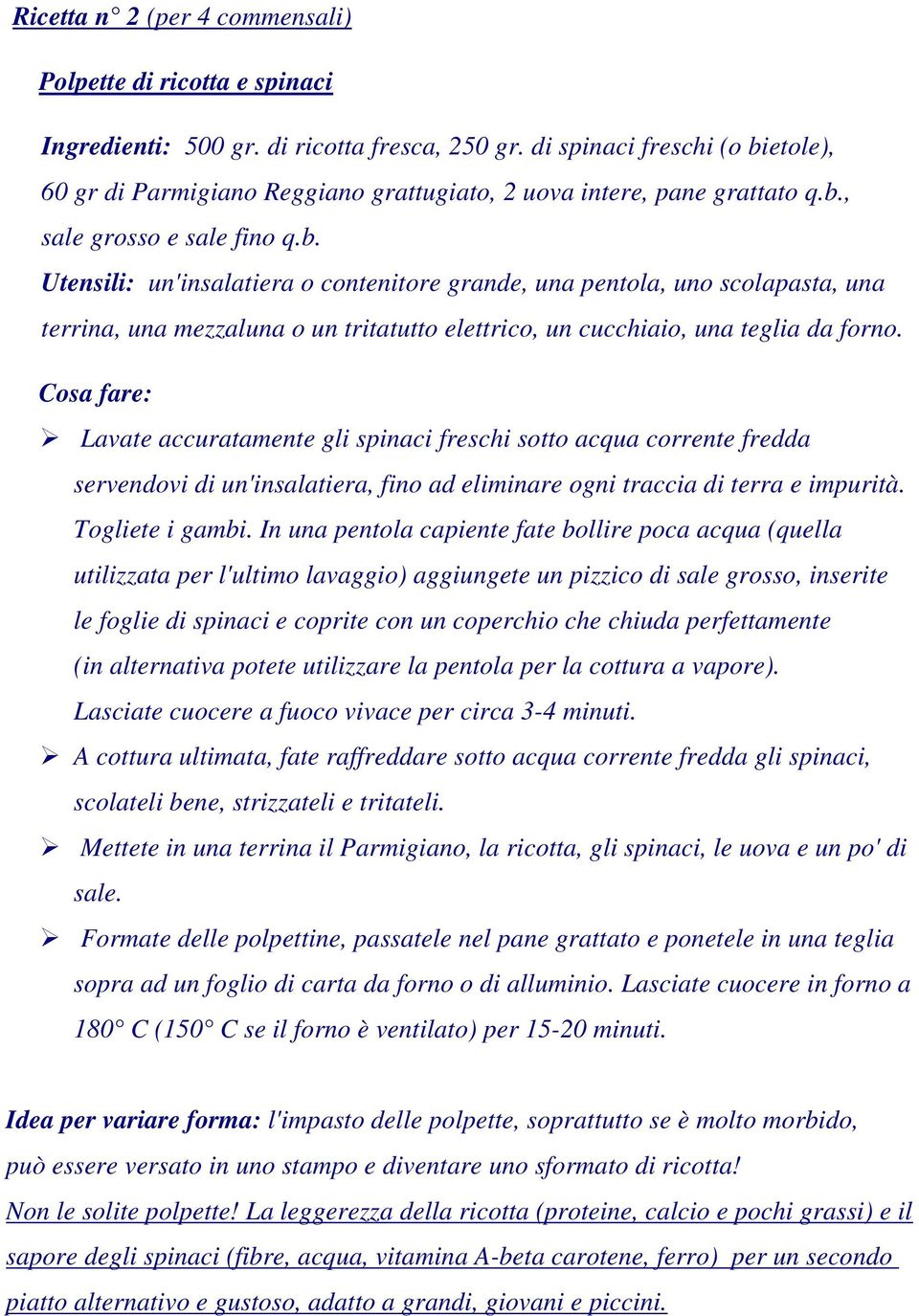 Lavate accuratamente gli spinaci freschi sotto acqua corrente fredda servendovi di un'insalatiera, fino ad eliminare ogni traccia di terra e impurità. Togliete i gambi.