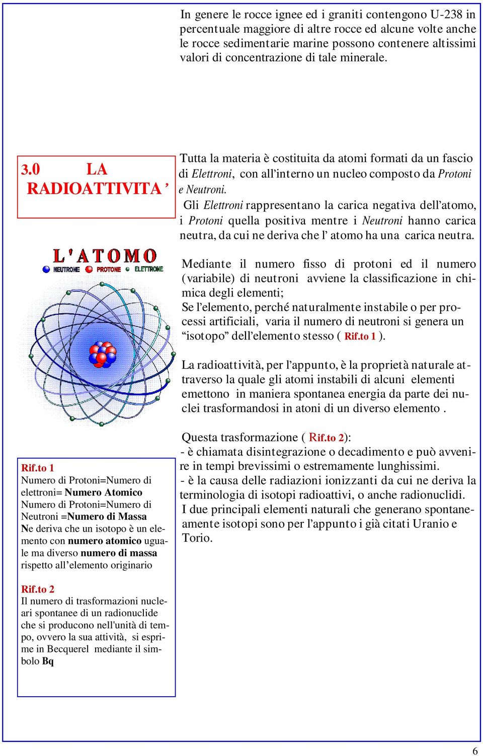 Gli Elettroni rappresentano la carica negativa dell atomo, i Protoni quella positiva mentre i Neutroni hanno carica neutra, da cui ne deriva che l atomo ha una carica neutra.