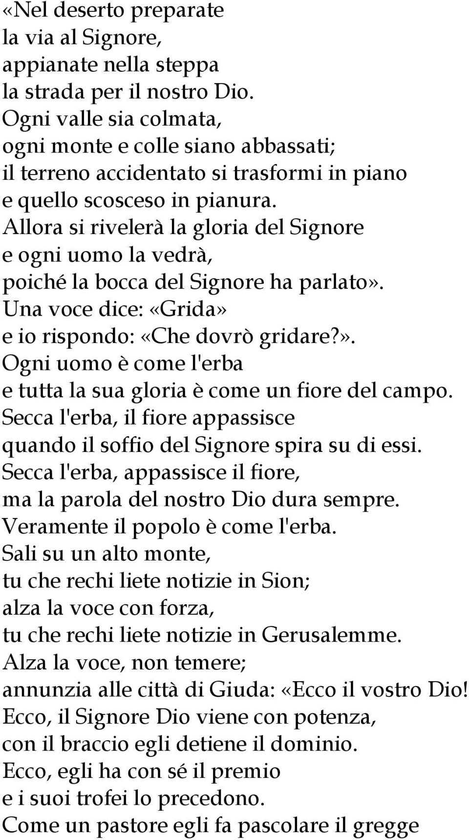 Allora si rivelerà la gloria del Signore e ogni uomo la vedrà, poiché la bocca del Signore ha parlato». Una voce dice: «Grida» e io rispondo: «Che dovrò gridare?». Ogni uomo è come l'erba e tutta la sua gloria è come un fiore del campo.