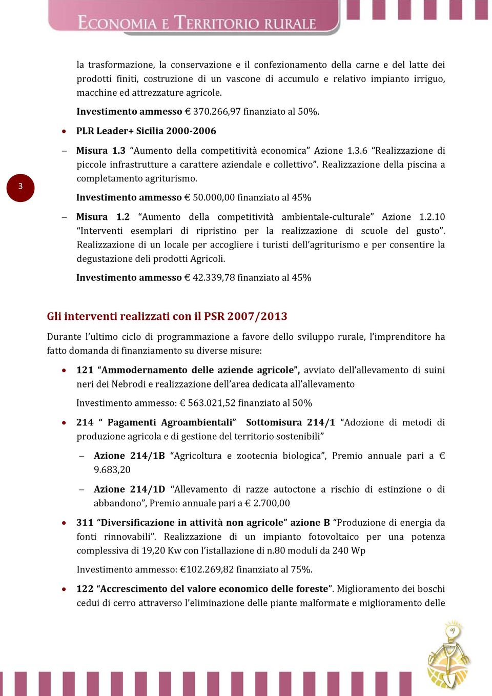 Realizzazione della piscina a completamento agriturismo. Investimento ammesso 50.000,00 finanziato al 45% Misura 1.2 Aumento della competitività ambientale culturale Azione 1.2.10 Interventi esemplari di ripristino per la realizzazione di scuole del gusto.