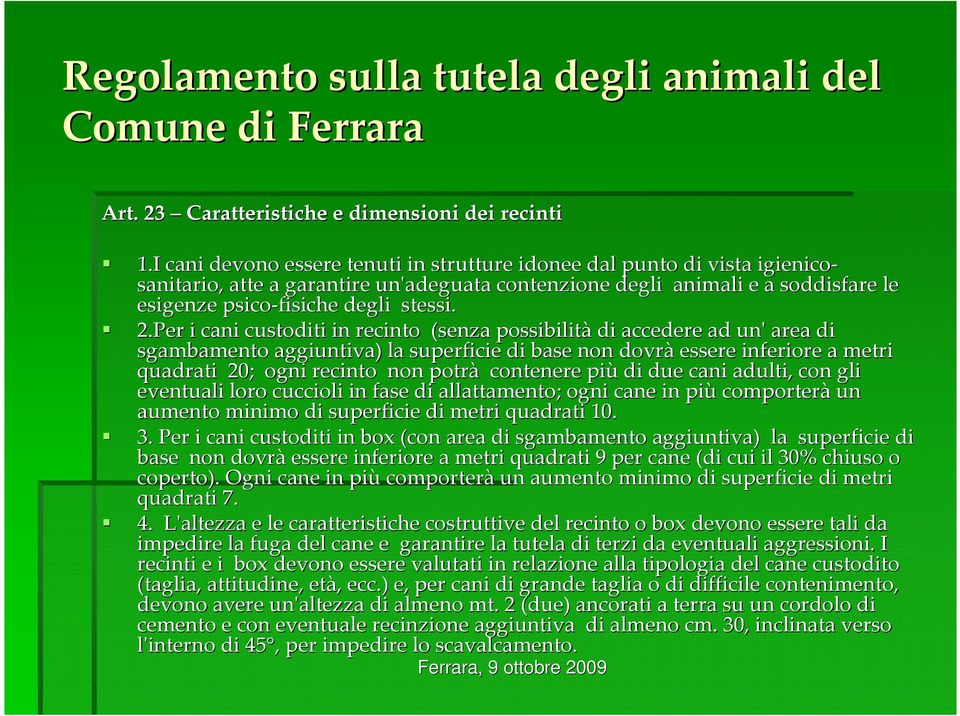 2.Per i cani custoditi in recinto (senza possibilità di accedere ad un' area di sgambamento aggiuntiva) la superficie di base non dovrà essere inferiore a metri quadrati 20; ogni recinto non potrà