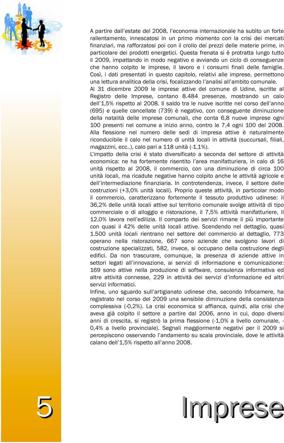 Questa frenata si è protratta lungo tutto il 2009, impattando in modo negativo e avviando un ciclo di conseguenze che hanno colpito le imprese, il lavoro e i consumi finali delle famiglie.