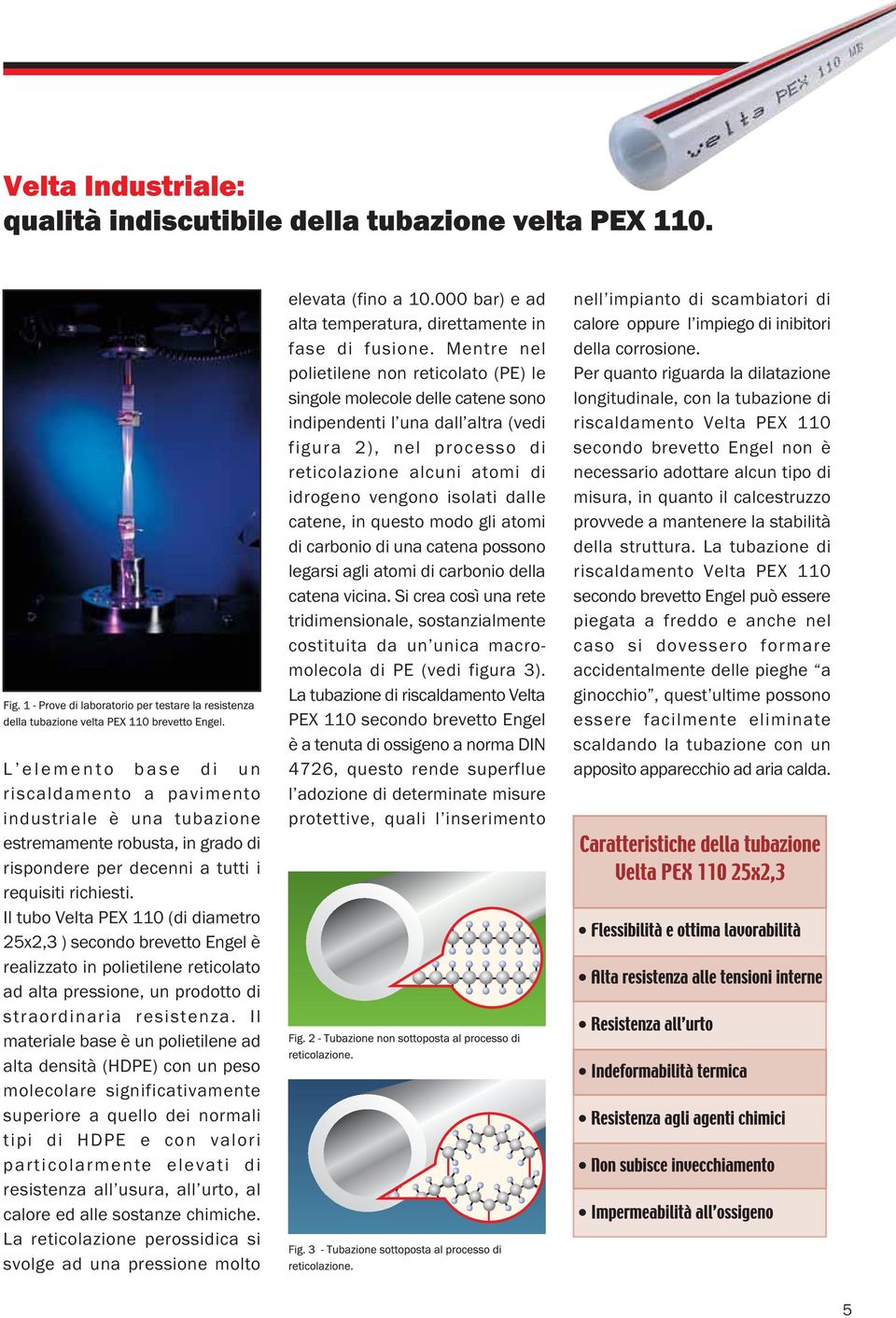 Il materiale base è un polietilene ad alta densità (HDPE) con un peso molecolare significativamente superiore a quello dei normali tipi di HDPE e con valori particolarmente elevati di resistenza all