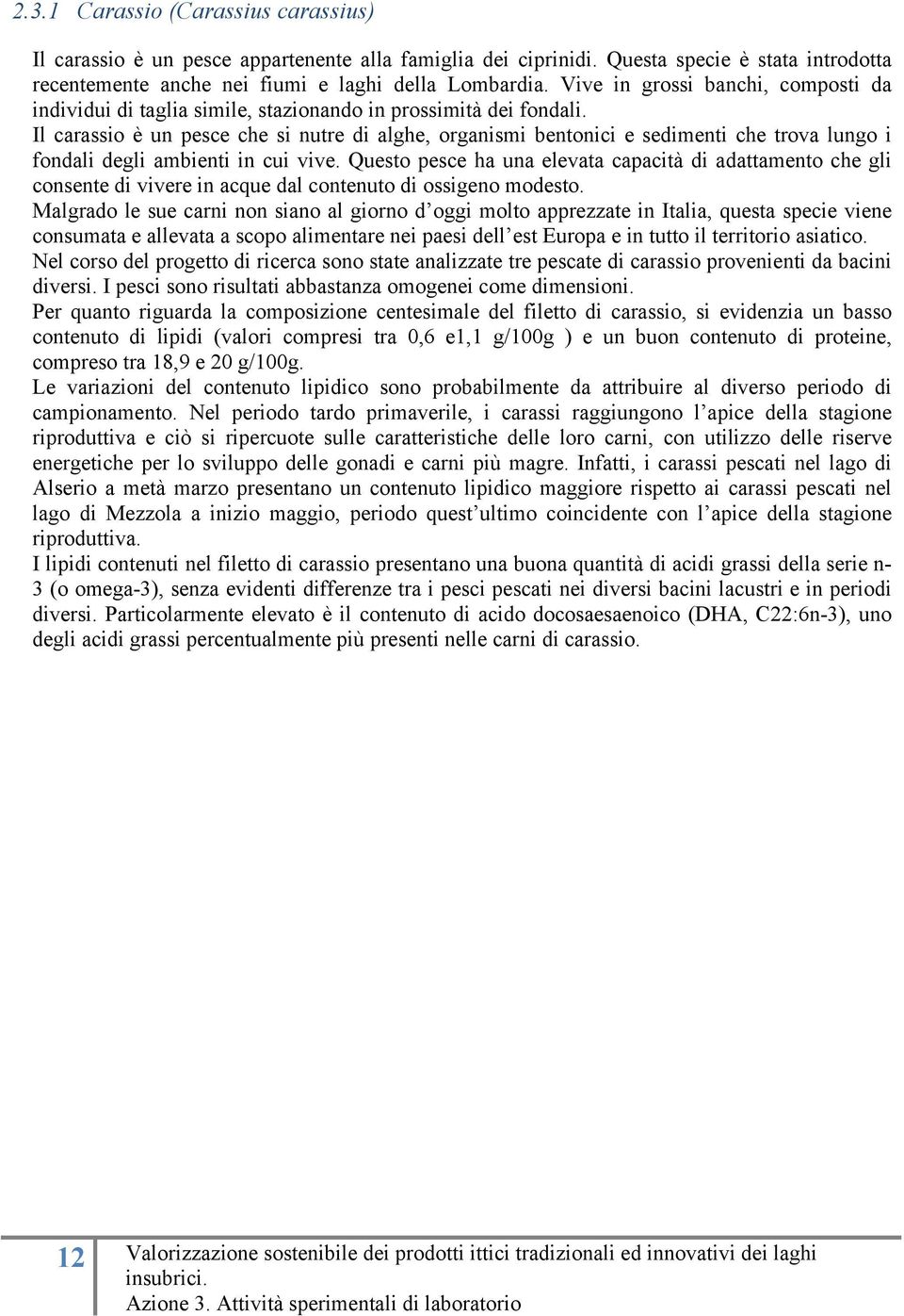 Il carassio è un pesce che si nutre di alghe, organismi bentonici e sedimenti che trova lungo i fondali degli ambienti in cui vive.