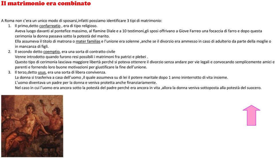 marito. Ella assumeva il titolo di matrona o mater familias e l unione era solenne,anche se il divorzio era ammesso in caso di adulterio da parte della moglie o in mancanza di figli. 2.