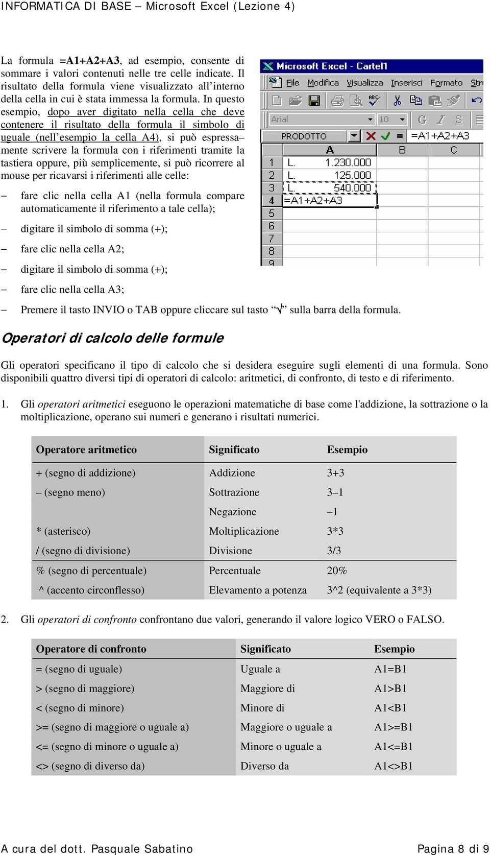 In questo esempio, dopo aver digitato nella cella che deve contenere il risultato della formula il simbolo di uguale (nell esempio la cella A4), si può espressa mente scrivere la formula con i