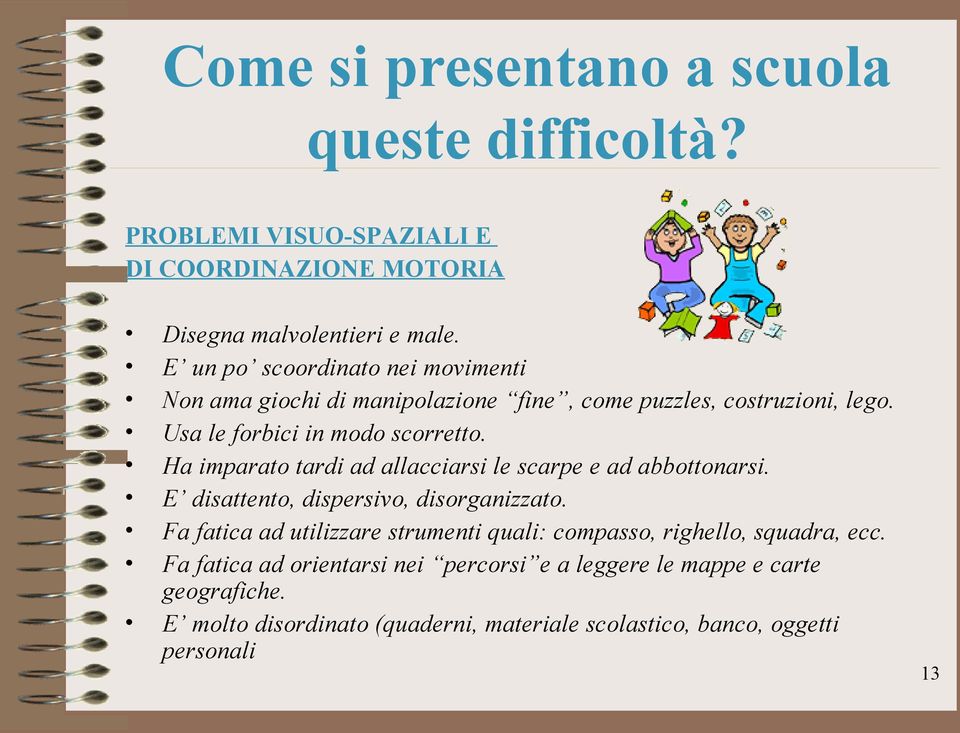 Ha imparato tardi ad allacciarsi le scarpe e ad abbottonarsi. E disattento, dispersivo, disorganizzato.