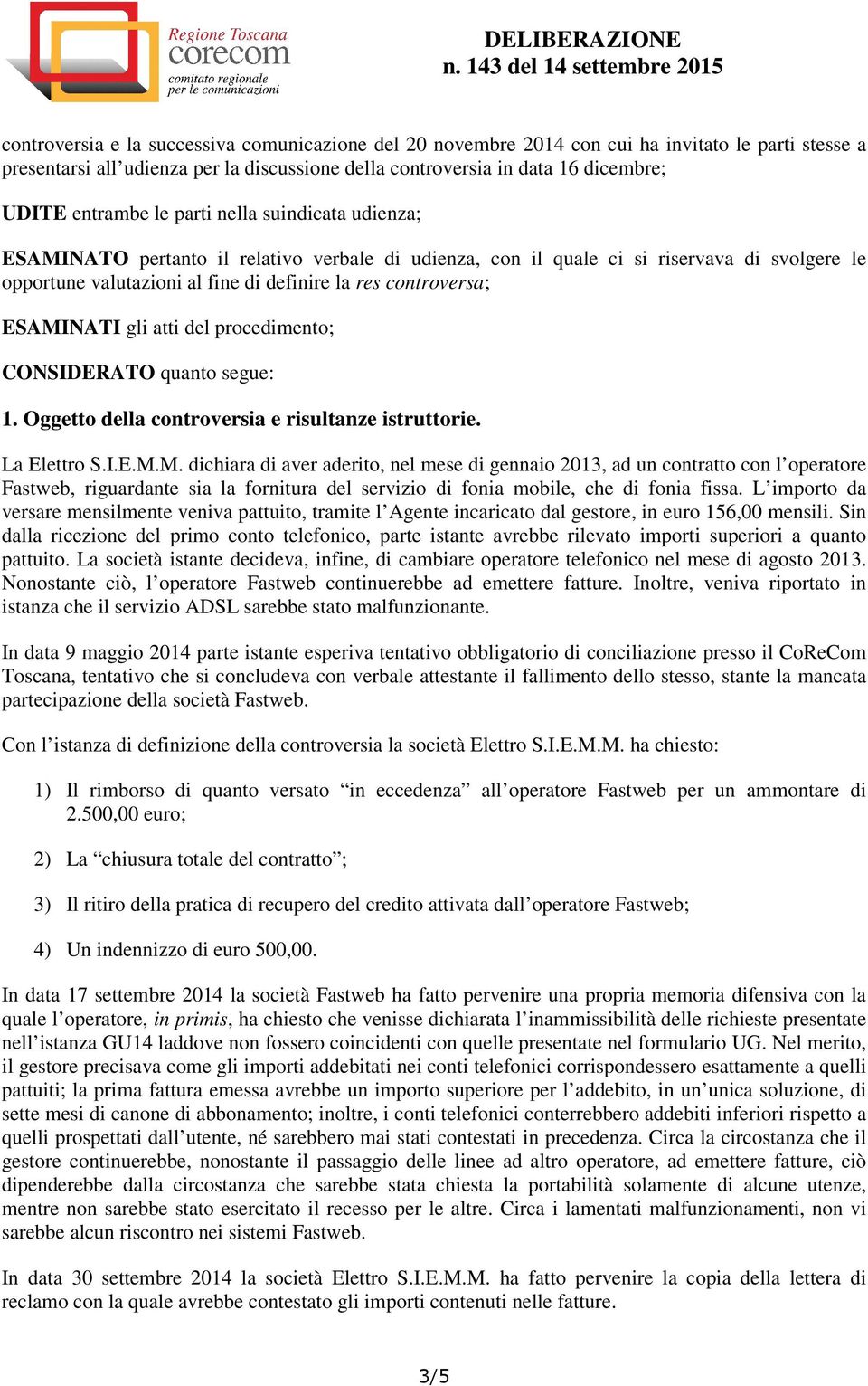 ESAMINATI gli atti del procedimento; CONSIDERATO quanto segue: 1. Oggetto della controversia e risultanze istruttorie. La Elettro S.I.E.M.M. dichiara di aver aderito, nel mese di gennaio 2013, ad un contratto con l operatore Fastweb, riguardante sia la fornitura del servizio di fonia mobile, che di fonia fissa.