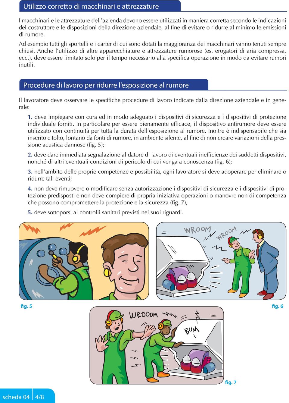 Ad esempio tutti gli sportelli e i carter di cui sono dotati la maggioranza dei macchinari vanno tenuti sempre chiusi. Anche l utilizzo di altre apparecchiature e attrezzature rumorose (es.