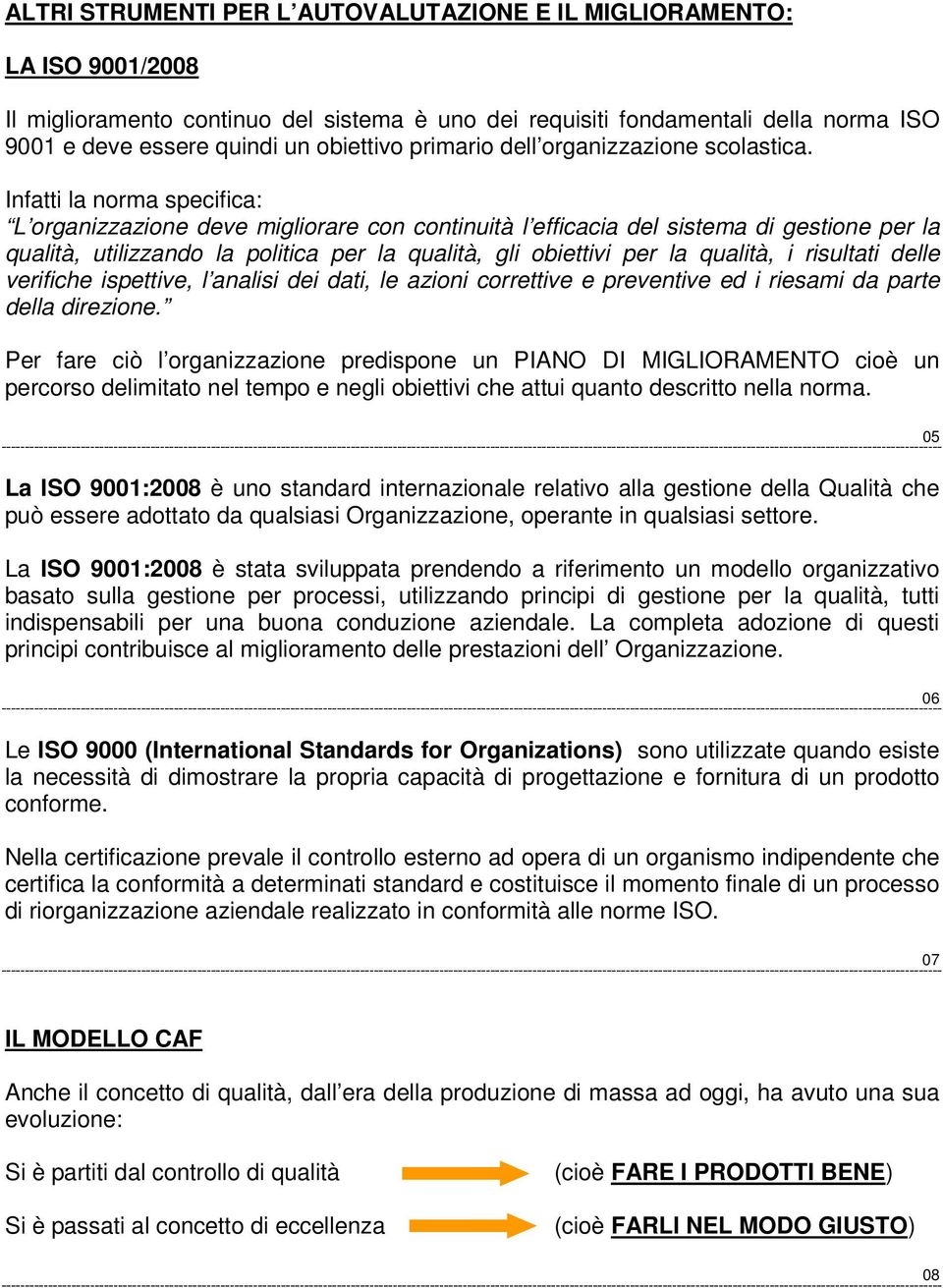 Infatti la norma specifica: L organizzazione deve migliorare con continuità l efficacia del sistema di gestione per la qualità, utilizzando la politica per la qualità, gli obiettivi per la qualità, i