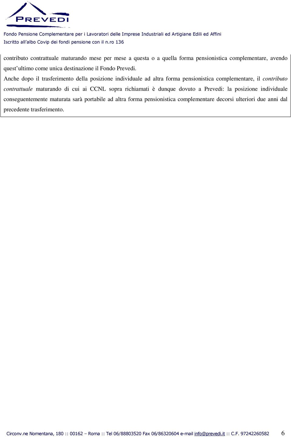 Anche dopo il trasferimento della posizione individuale ad altra forma pensionistica complementare, il contributo contrattuale maturando di cui ai CCNL sopra richiamati è dunque dovuto a Prevedi: la