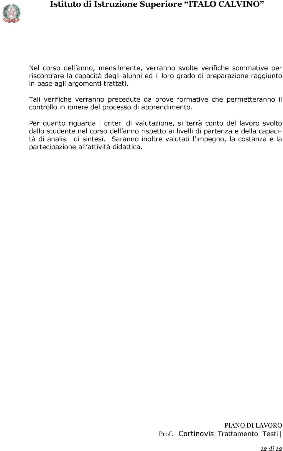 Tali verifiche verranno precedute da prove formative che permetteranno il controllo in itinere del processo di apprendimento.