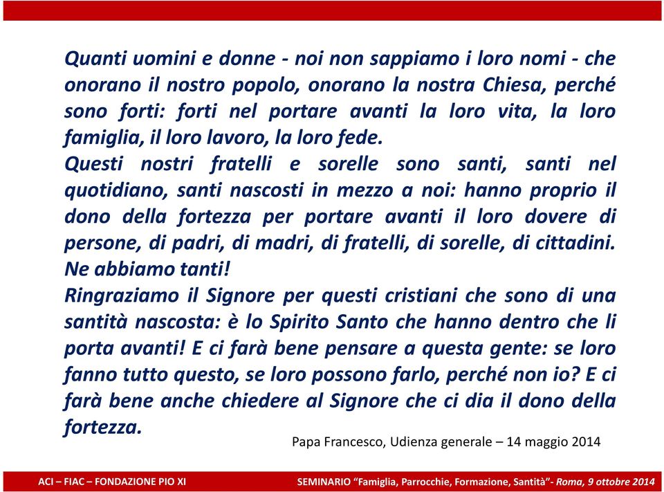 Questi nostri fratelli e sorelle sono santi, santi nel quotidiano, santi nascosti in mezzo a noi: hanno proprio il dono della fortezza per portare avanti il loro dovere di persone, di padri, di