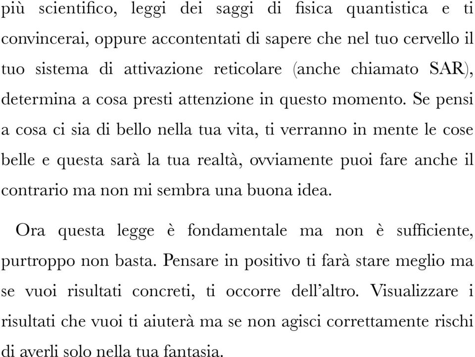 Se pensi a cosa ci sia di bello nella tua vita, ti verranno in mente le cose belle e questa sarà la tua realtà, ovviamente puoi fare anche il contrario ma non mi sembra una buona