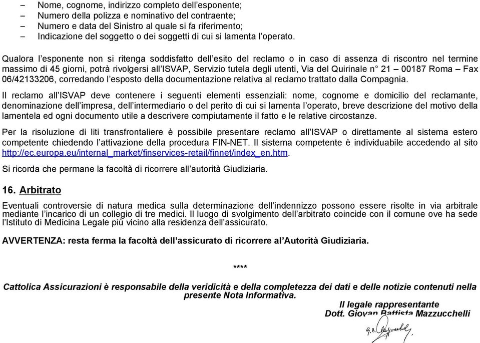 Qualora l esponente non si ritenga soddisfatto dell esito del reclamo o in caso di assenza di riscontro nel termine massimo di 45 giorni, potrà rivolgersi all ISVAP, Servizio tutela degli utenti, Via