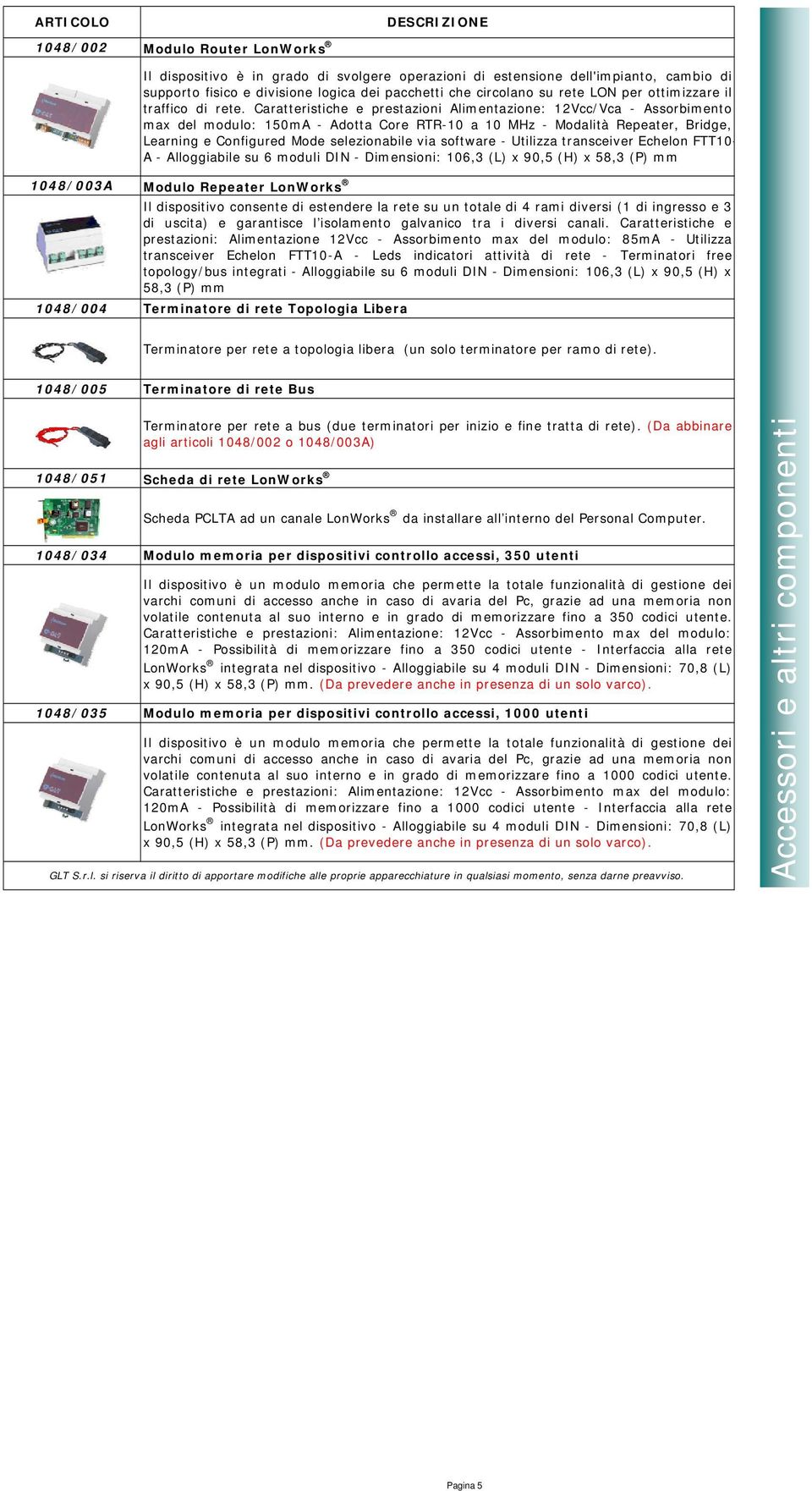 Caratteristiche e prestazioni Alimentazione: 12Vcc/Vca - Assorbimento max del modulo: 150mA - Adotta Core RTR-10 a 10 MHz - Modalità Repeater, Bridge, Learning e Configured Mode selezionabile via