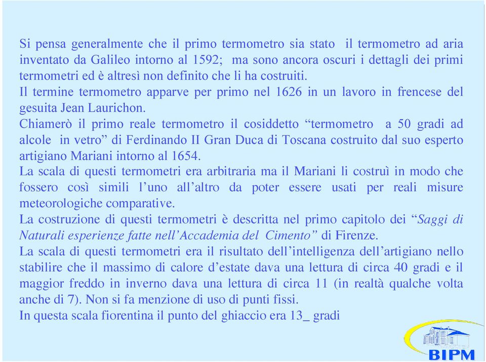 Chiamerò il primo reale termometro il cosiddetto termometro a 50 gradi ad alcole in vetro di Ferdinando II Gran Duca di Toscana costruito dal suo esperto artigiano Mariani intorno al 1654.