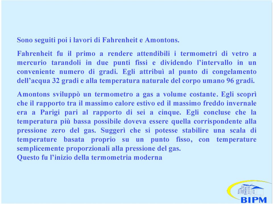 Egli attribuì al punto di congelamento dell acqua 32 gradi e alla temperatura naturale del corpo umano 96 gradi. Amontons sviluppò un termometro a gas a volume costante.