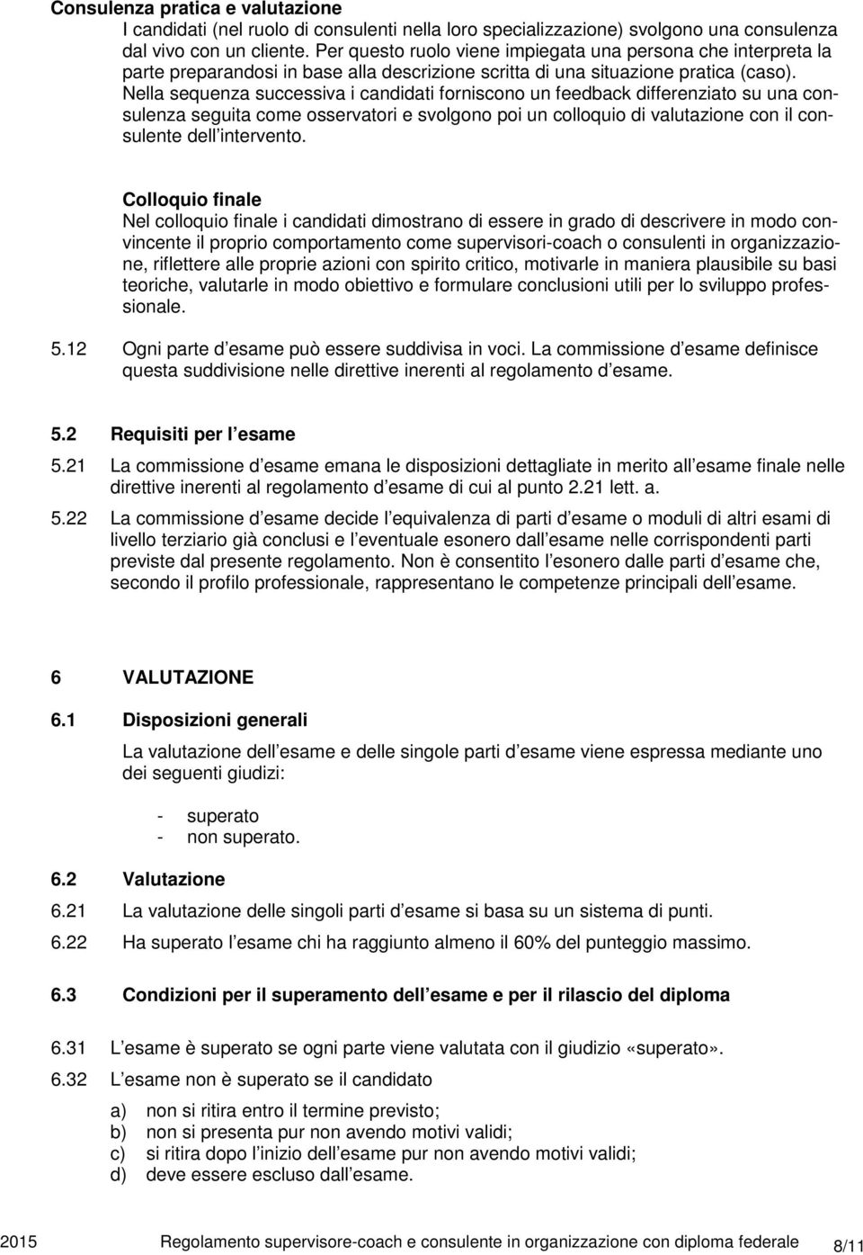 Nella sequenza successiva i candidati forniscono un feedback differenziato su una consulenza seguita come osservatori e svolgono poi un colloquio di valutazione con il consulente dell intervento.