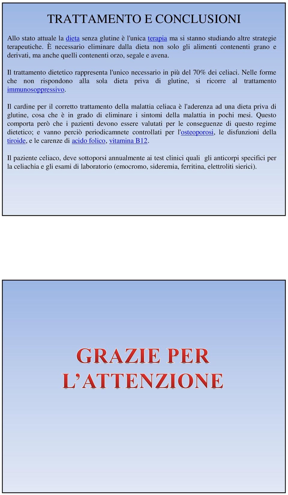 Il trattamento dietetico rappresenta l'unico necessario in più del 70% dei celiaci. Nelle forme che non rispondono alla sola dieta priva di glutine, si ricorre al trattamento immunosoppressivo.