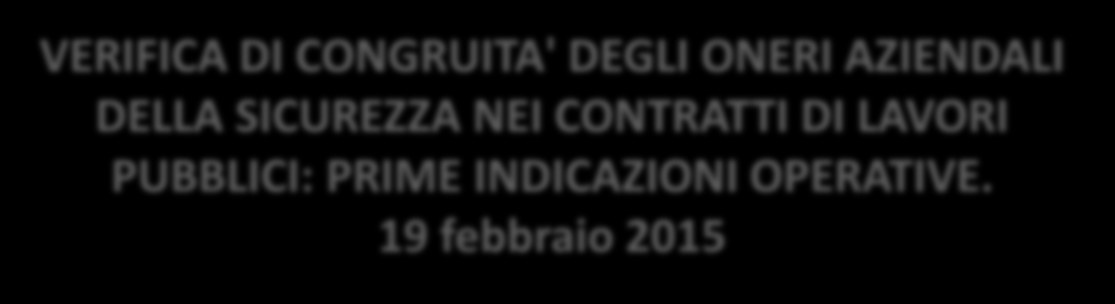 VERIFICA DI CONGRUITA' DEGLI ONERI AZIENDALI DELLA SICUREZZA NEI CONTRATTI DI LAVORI PUBBLICI: PRIME INDICAZIONI OPERATIVE. 19 febbraio 2015 a.