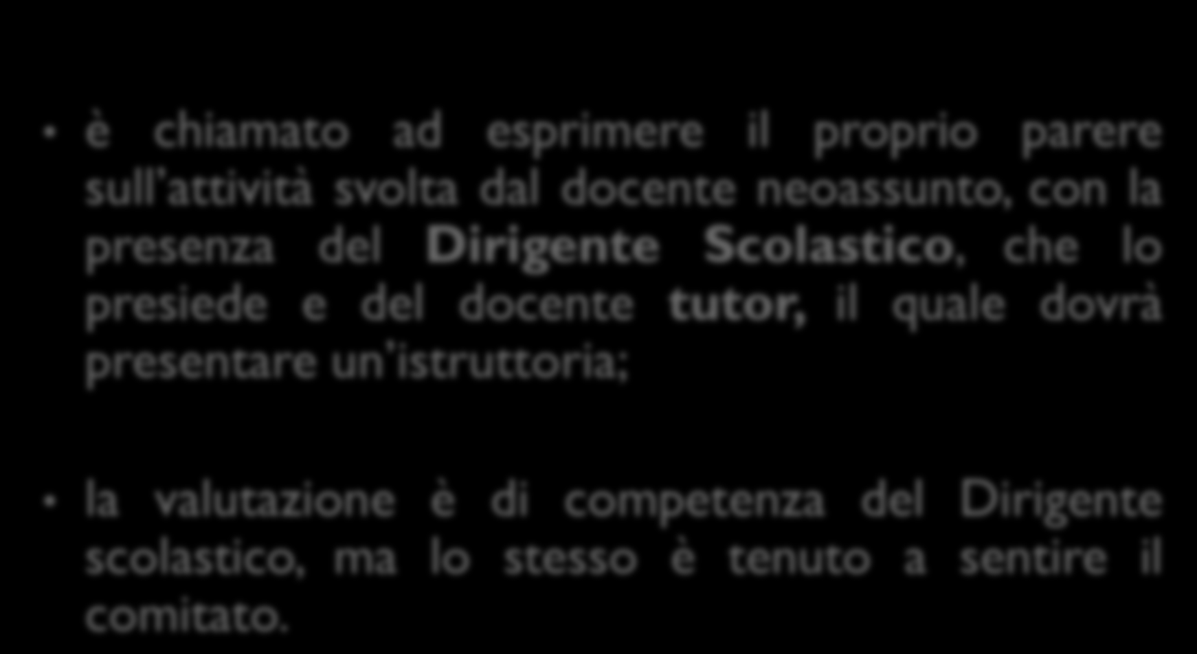 Gli attori a scuola: compiti e funzioni IL COMITATO DI VALUTAZIONE è chiamato ad esprimere il proprio parere sull attività svolta dal docente neoassunto, con la presenza del Dirigente Scolastico, che