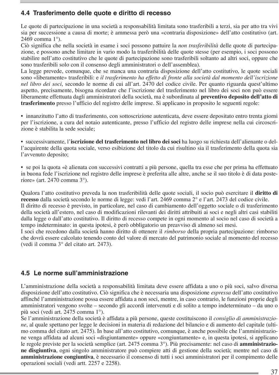 Ciò significa che nella società in esame i soci possono pattuire la non trasferibilità delle quote di partecipazione, e possono anche limitare in vario modo la trasferibilità delle quote stesse (per