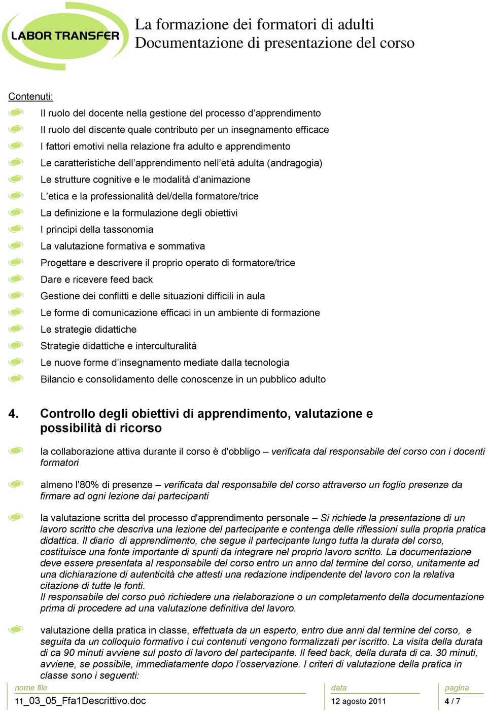 definizione e la formulazione degli obiettivi I principi della tassonomia La valutazione formativa e sommativa Progettare e descrivere il proprio operato di formatore/trice Dare e ricevere feed back