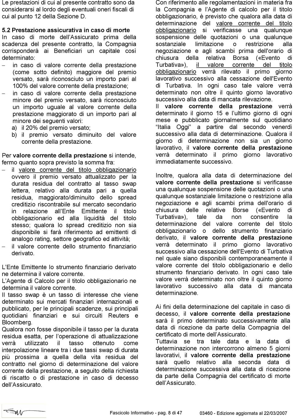 caso di valore corrente della prestazione (come sotto definito) maggiore del premio versato, sarà riconosciuto un importo pari al 100% del valore corrente della prestazione; in caso di valore