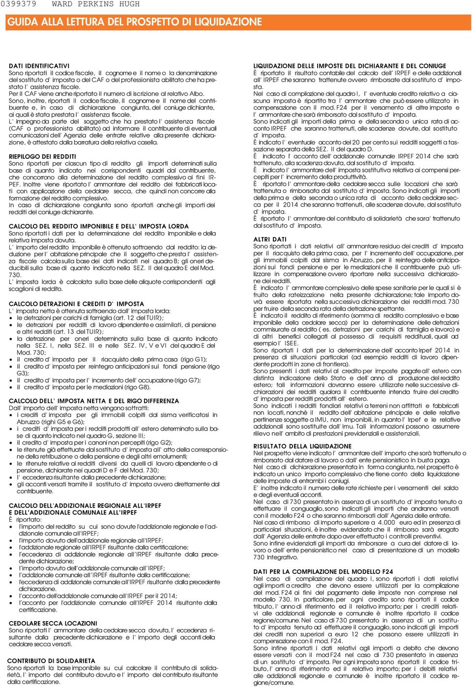 Sono, inoltre, riportati il codice fiscale, il cognome e il nome del contribuente e, in caso di dichiarazione congiunta, del coniuge dichiante, ai quali è stata prestata l' assistenza fiscale.