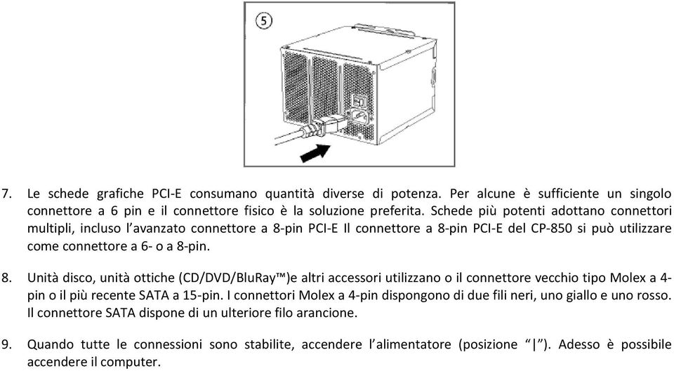 pin PCI-E Il connettore a 8-pin PCI-E del CP-850 si può utilizzare come connettore a 6- o a 8-pin. 8. Unità disco, unità ottiche (CD/DVD/BluRay )e altri accessori utilizzano o il connettore vecchio tipo Molex a 4- pin o il più recente SATA a 15-pin.