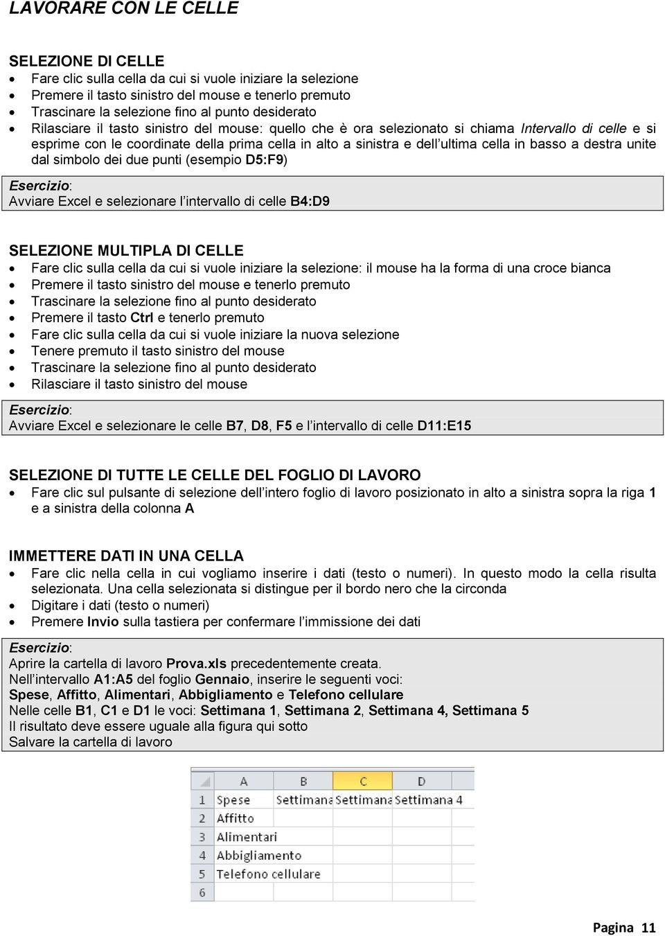 in basso a destra unite dal simbolo dei due punti (esempio D5:F9) Avviare Excel e selezionare l intervallo di celle B4:D9 SELEZIONE MULTIPLA DI CELLE Fare clic sulla cella da cui si vuole iniziare la