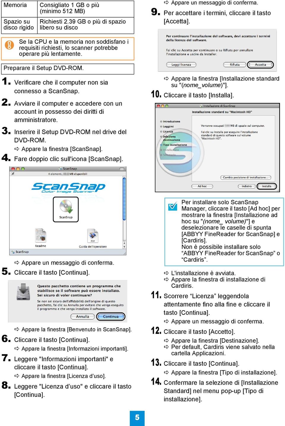 Verificare che il computer non sia connesso a ScanSnap. 2. Avviare il computer e accedere con un account in possesso dei diritti di amministratore. 3. Inserire il Setup DVD-ROM nel drive del DVD-ROM.