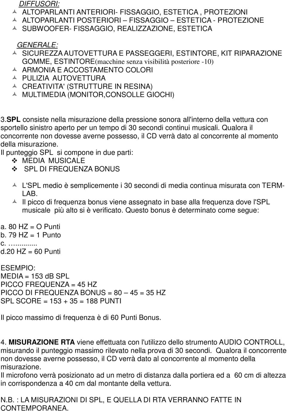 MULTIMEDIA (MONITOR,CONSOLLE GIOCHI) 3.SPL consiste nella misurazione della pressione sonora all'interno della vettura con sportello sinistro aperto per un tempo di 30 secondi continui musicali.