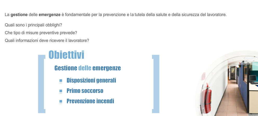 Presentazione La gestione delle emergenze costituisce un aspetto di grande rilievo nell ambito delle misure per la prevenzione e la protezione della salute e della sicurezza del lavoratore.